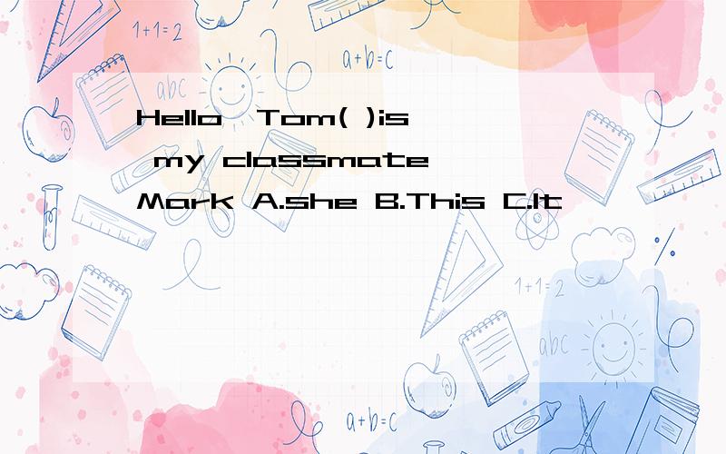 Hello,Tom( )is my classmate,Mark A.she B.This C.It