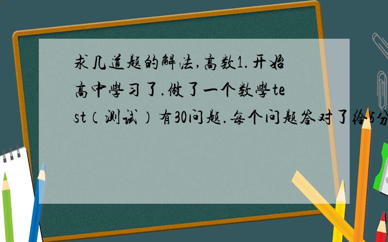 求几道题的解法,高数1.开始高中学习了.做了一个数学test（测试）有30问题.每个问题答对了给5分​.打错