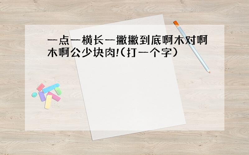 一点一横长一撇撇到底啊木对啊木啊公少块肉!(打一个字)