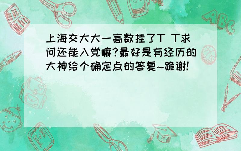 上海交大大一高数挂了T T求问还能入党嘛?最好是有经历的大神给个确定点的答复~跪谢!