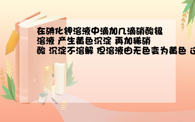 在碘化钾溶液中滴加几滴硝酸银溶液 产生黄色沉淀 再加稀硝酸 沉淀不溶解 但溶液由无色变为黄色 这是为什么