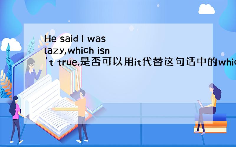 He said I was lazy,which isn't true.是否可以用it代替这句话中的which?