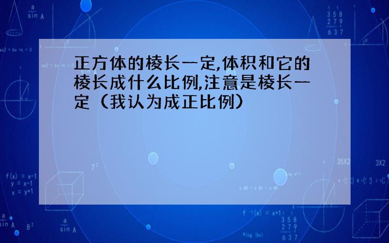 正方体的棱长一定,体积和它的棱长成什么比例,注意是棱长一定（我认为成正比例）