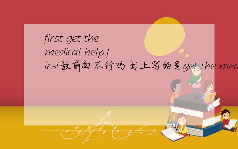 first get the medical help.first放前面不行吗.书上写的是get the medical