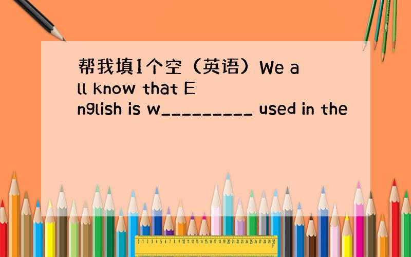 帮我填1个空（英语）We all know that English is w_________ used in the