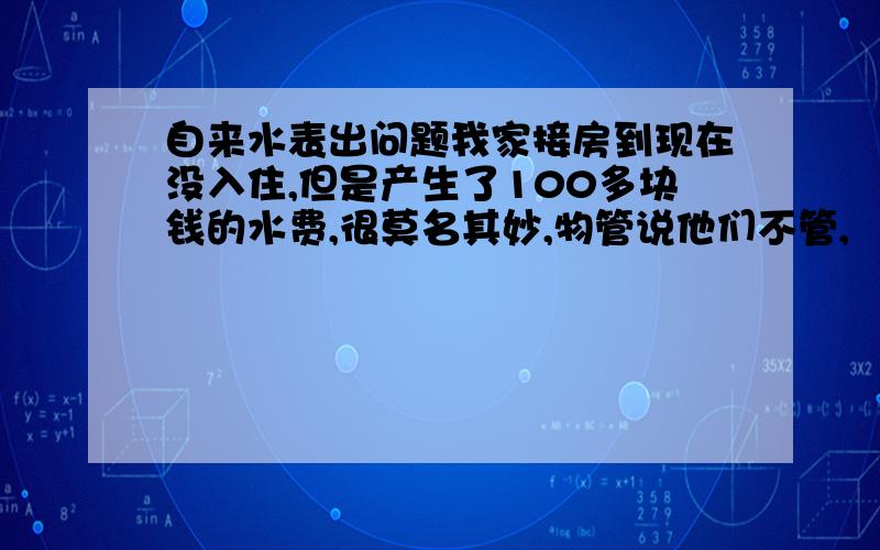 自来水表出问题我家接房到现在没入住,但是产生了100多块钱的水费,很莫名其妙,物管说他们不管,