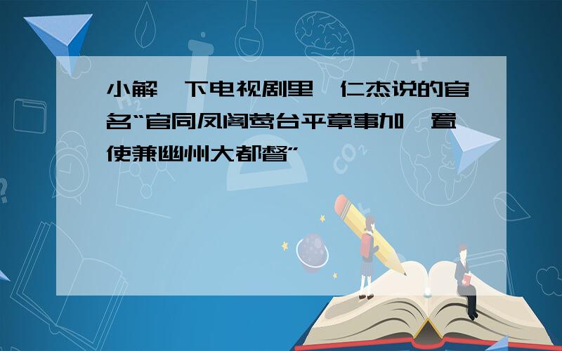 小解一下电视剧里狄仁杰说的官名“官同凤阁莺台平章事加黜置使兼幽州大都督”