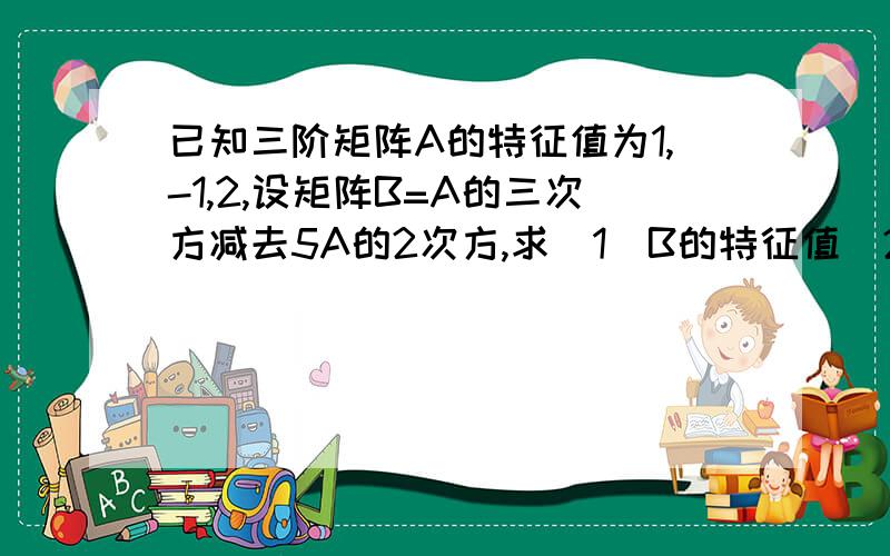 已知三阶矩阵A的特征值为1,-1,2,设矩阵B=A的三次方减去5A的2次方,求（1）B的特征值（2）detB