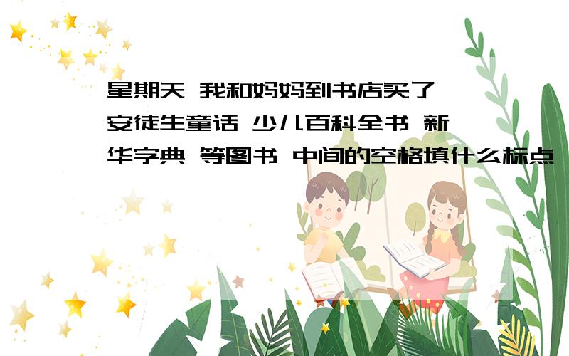 星期天 我和妈妈到书店买了 安徒生童话 少儿百科全书 新华字典 等图书 中间的空格填什么标点 符号