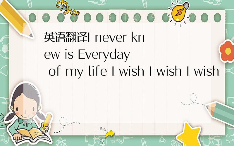 英语翻译I never knew is Everyday of my life I wish I wish I wish