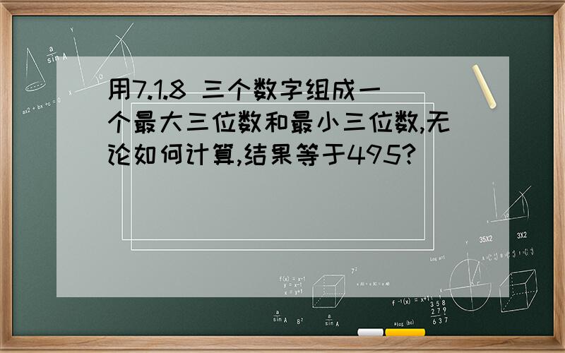 用7.1.8 三个数字组成一个最大三位数和最小三位数,无论如何计算,结果等于495?