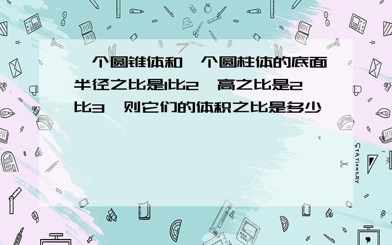 一个圆锥体和一个圆柱体的底面半径之比是1比2,高之比是2比3,则它们的体积之比是多少