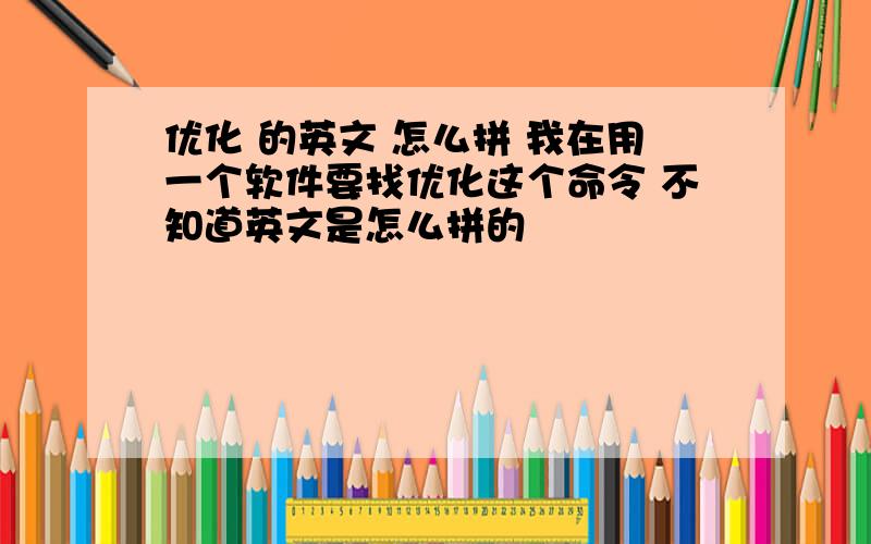 优化 的英文 怎么拼 我在用一个软件要找优化这个命令 不知道英文是怎么拼的