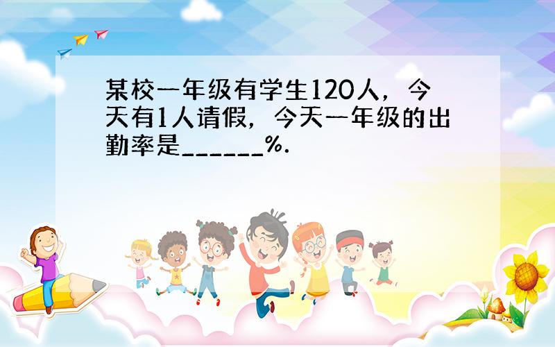 某校一年级有学生120人，今天有1人请假，今天一年级的出勤率是______%．