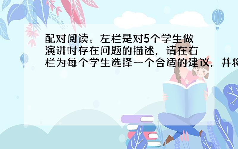 配对阅读。左栏是对5个学生做演讲时存在问题的描述，请在右栏为每个学生选择一个合适的建议，并将答题卡上对应题目所选的选项涂