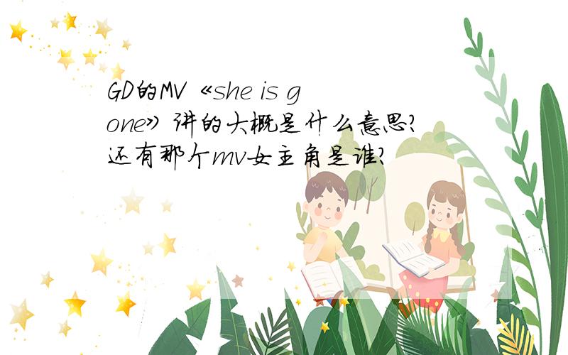 GD的MV《she is gone》讲的大概是什么意思?还有那个mv女主角是谁?