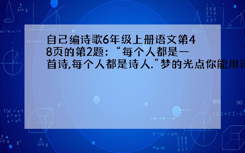 自己编诗歌6年级上册语文第48页的第2题：“每个人都是一首诗,每个人都是诗人.”梦的光点你能用诗歌来抒写自己的感受吗?你