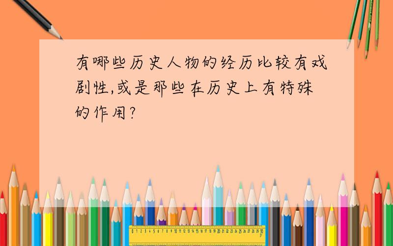 有哪些历史人物的经历比较有戏剧性,或是那些在历史上有特殊的作用?