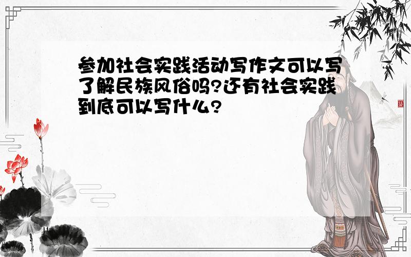 参加社会实践活动写作文可以写了解民族风俗吗?还有社会实践到底可以写什么?