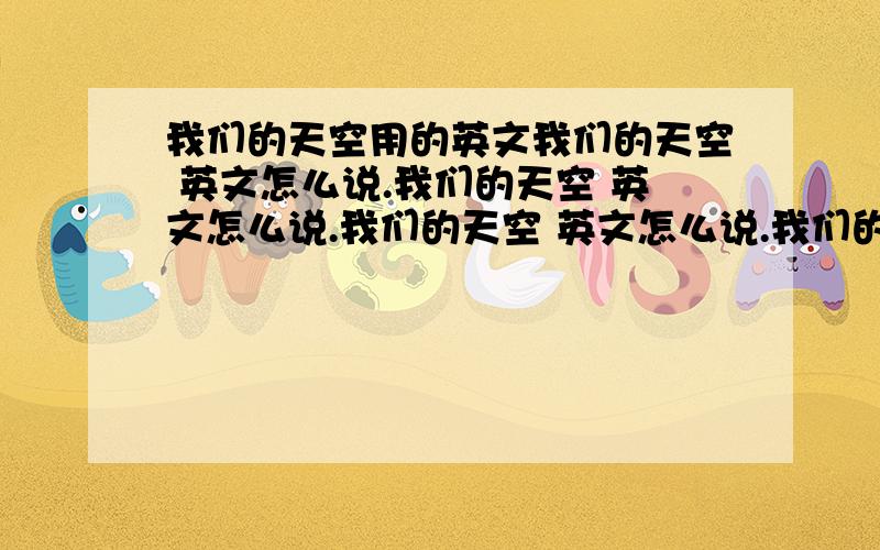 我们的天空用的英文我们的天空 英文怎么说.我们的天空 英文怎么说.我们的天空 英文怎么说.我们的天空 英文怎么说.