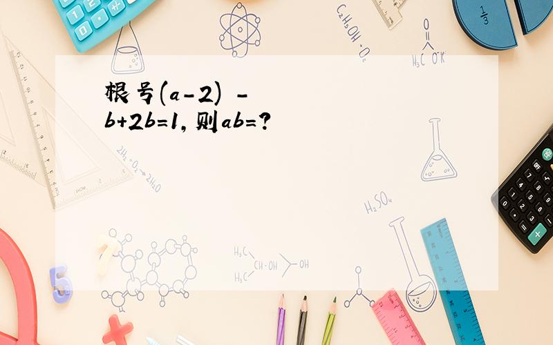 根号(a-2)²-b+2b=1,则ab=?