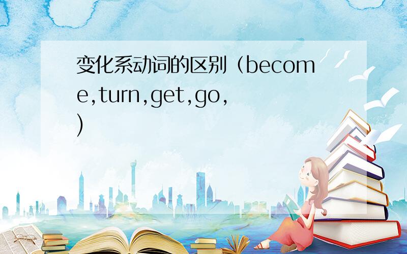 变化系动词的区别（become,turn,get,go,)