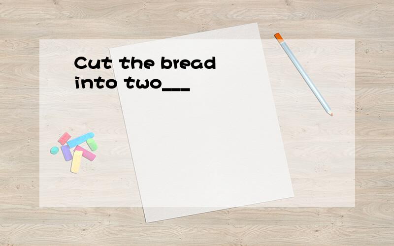 Cut the bread into two___