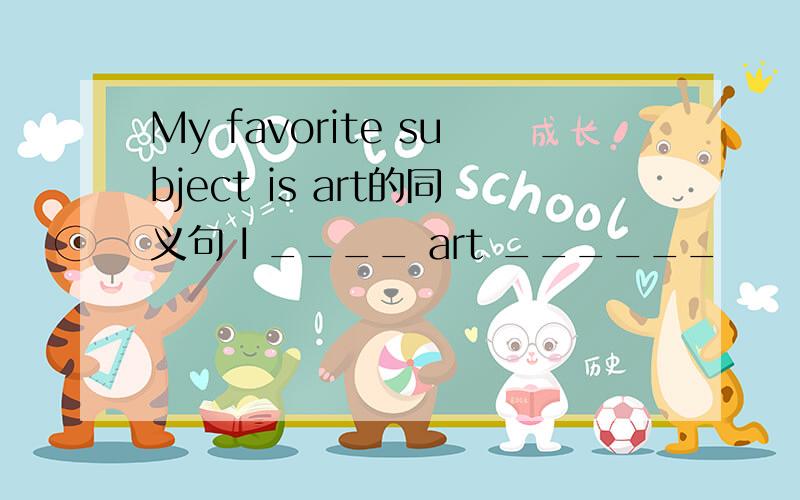 My favorite subject is art的同义句 I ____ art ______