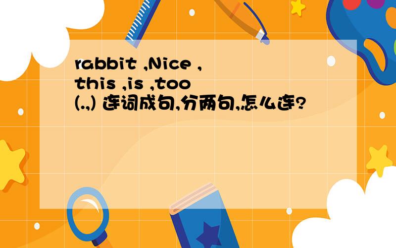 rabbit ,Nice ,this ,is ,too (.,) 连词成句,分两句,怎么连?