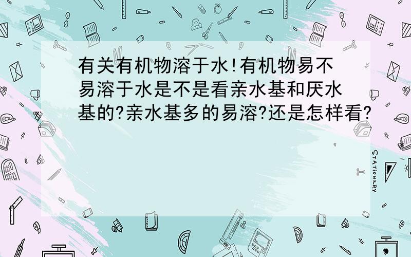 有关有机物溶于水!有机物易不易溶于水是不是看亲水基和厌水基的?亲水基多的易溶?还是怎样看?