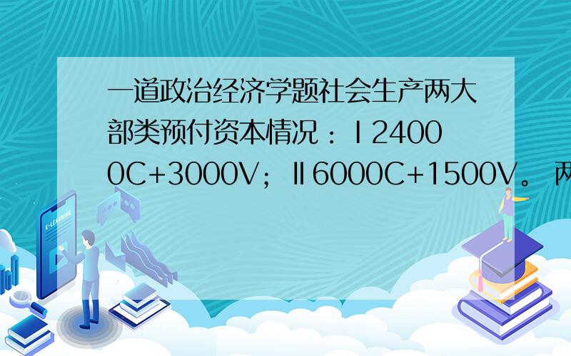 一道政治经济学题社会生产两大部类预付资本情况：Ⅰ24000C+3000V；Ⅱ6000C+1500V。 两大部类C中固定资