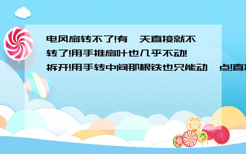 电风扇转不了!有一天直接就不转了!用手推扇叶也几乎不动!拆开!用手转中间那根铁也只能动一点!直接用手转中间那根铁棍转不动