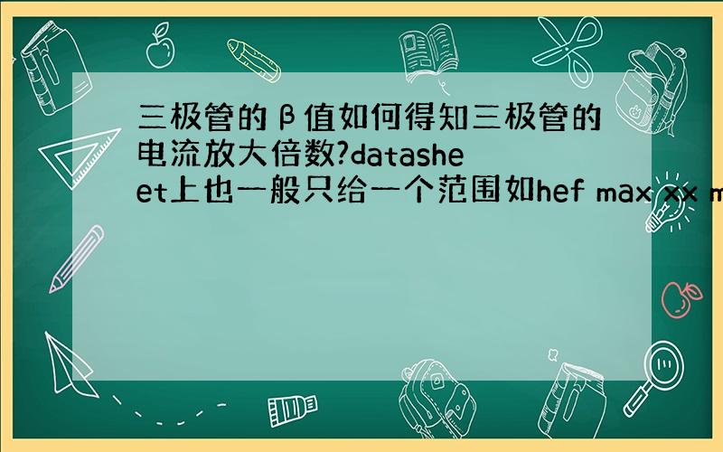 三极管的β值如何得知三极管的电流放大倍数?datasheet上也一般只给一个范围如hef max xx min xx,差