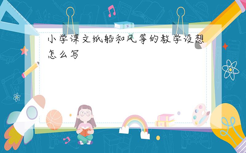 小学课文纸船和风筝的教学设想怎么写