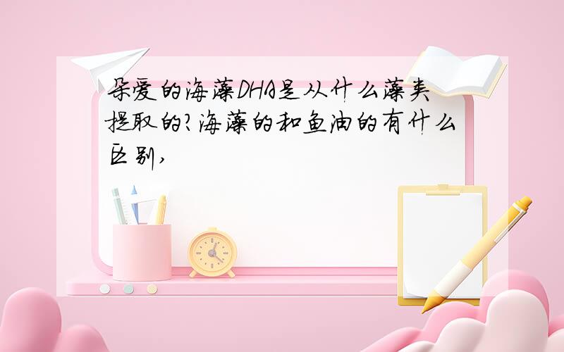 朵爱的海藻DHA是从什么藻类提取的?海藻的和鱼油的有什么区别,