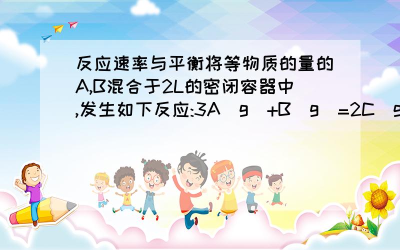 反应速率与平衡将等物质的量的A,B混合于2L的密闭容器中,发生如下反应:3A（g）+B(g)=2C(g)+3D(g).2