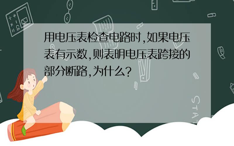 用电压表检查电路时,如果电压表有示数,则表明电压表跨接的部分断路,为什么?