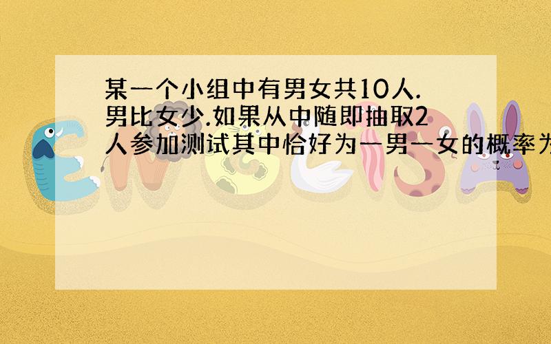 某一个小组中有男女共10人.男比女少.如果从中随即抽取2人参加测试其中恰好为一男一女的概率为8/15.求该...