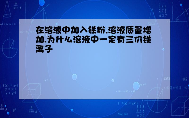 在溶液中加入铁粉,溶液质量增加.为什么溶液中一定有三价铁离子