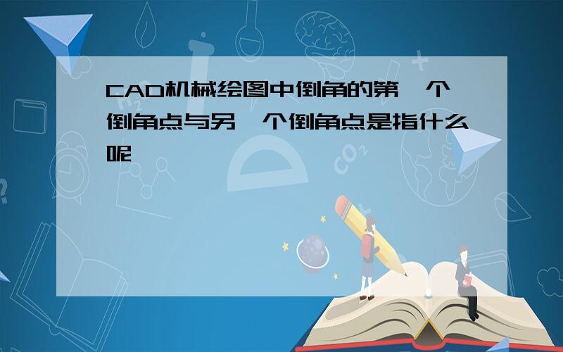 CAD机械绘图中倒角的第一个倒角点与另一个倒角点是指什么呢