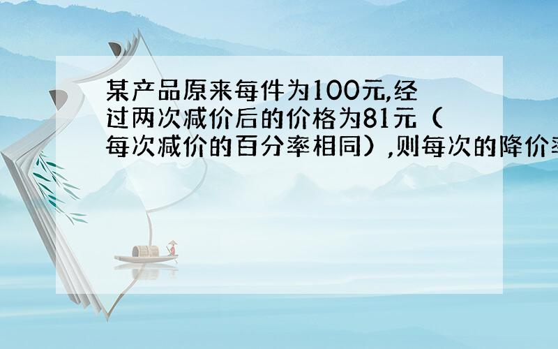 某产品原来每件为100元,经过两次减价后的价格为81元（每次减价的百分率相同）,则每次的降价率为( )