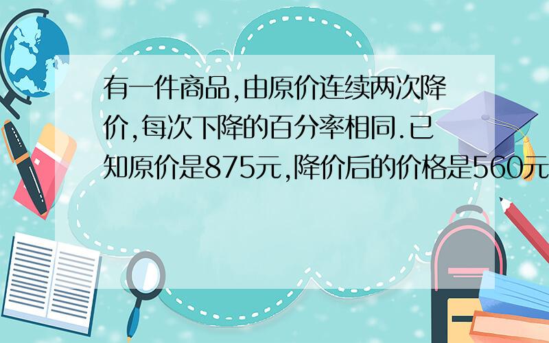 有一件商品,由原价连续两次降价,每次下降的百分率相同.已知原价是875元,降价后的价格是560元,每次下降的百分率是多少