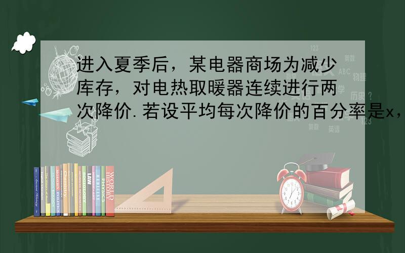 进入夏季后，某电器商场为减少库存，对电热取暖器连续进行两次降价.若设平均每次降价的百分率是x，降价后的价格为y元，原价为