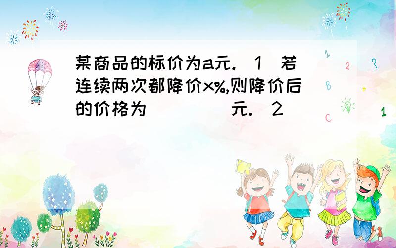 某商品的标价为a元.（1）若连续两次都降价x%,则降价后的价格为 ____元.（2）