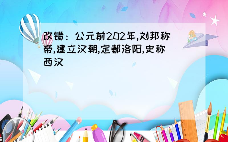 改错：公元前202年,刘邦称帝,建立汉朝,定都洛阳,史称西汉