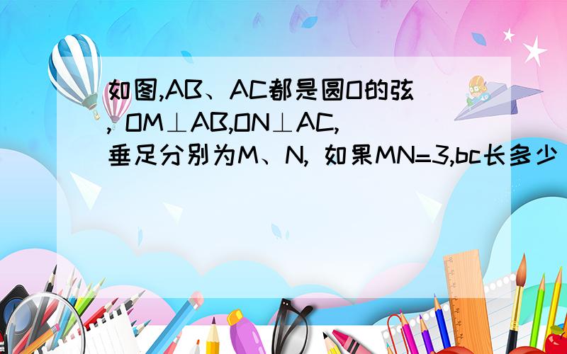 如图,AB、AC都是圆O的弦, OM⊥AB,ON⊥AC,垂足分别为M、N, 如果MN=3,bc长多少