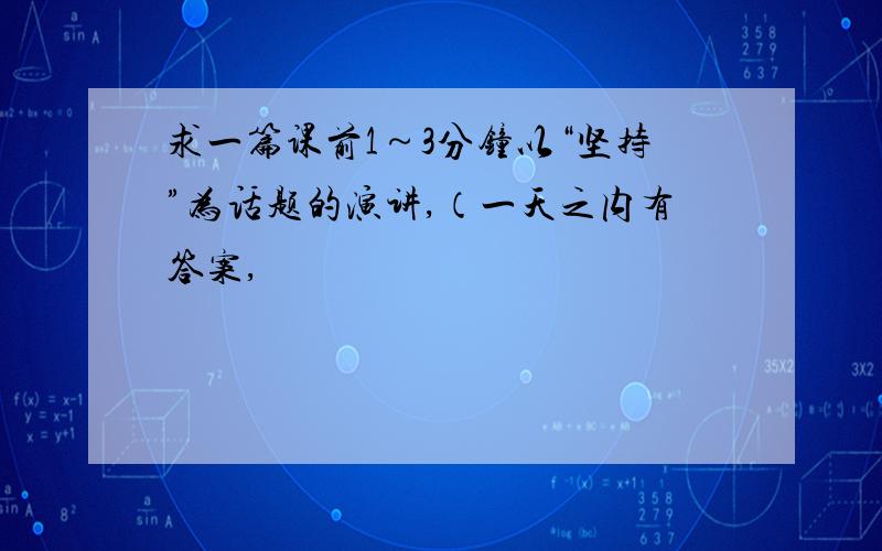 求一篇课前1～3分钟以“坚持”为话题的演讲,（一天之内有答案,