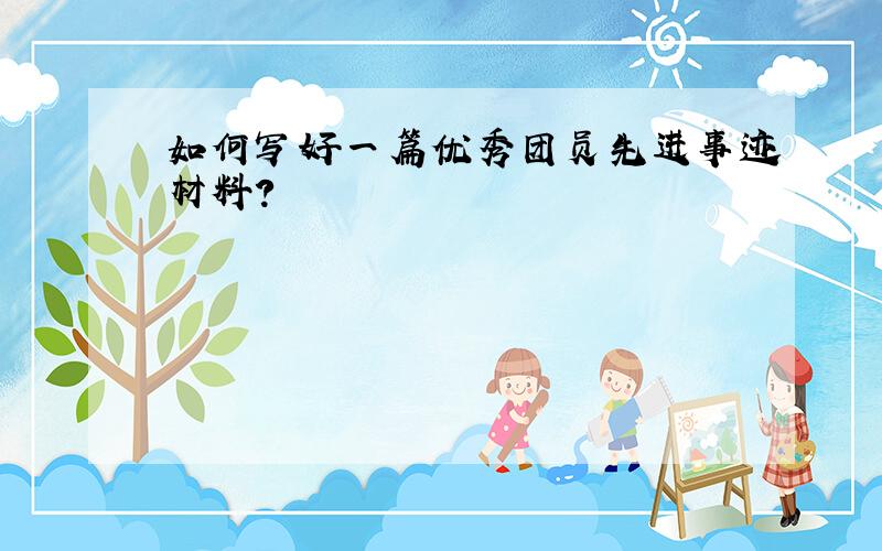 如何写好一篇优秀团员先进事迹材料?