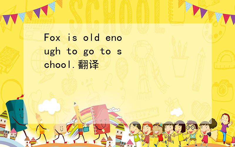 Fox is old enough to go to school.翻译