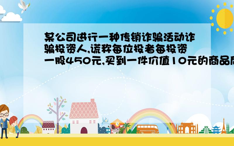 某公司进行一种传销诈骗活动诈骗投资人,谎称每位投者每投资一股450元,买到一件价值10元的商品后,